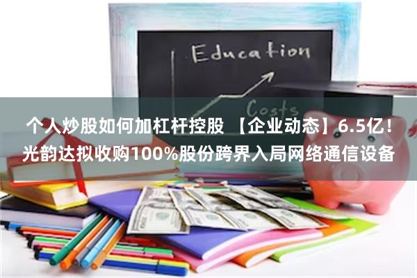 个人炒股如何加杠杆控股 【企业动态】6.5亿！光韵达拟收购100%股份跨界入局网络通信设备