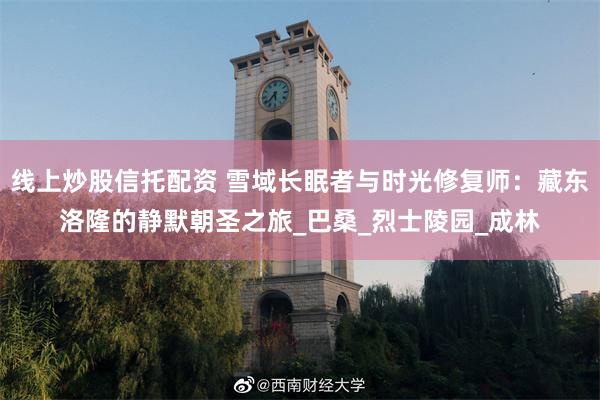 线上炒股信托配资 雪域长眠者与时光修复师：藏东洛隆的静默朝圣之旅_巴桑_烈士陵园_成林