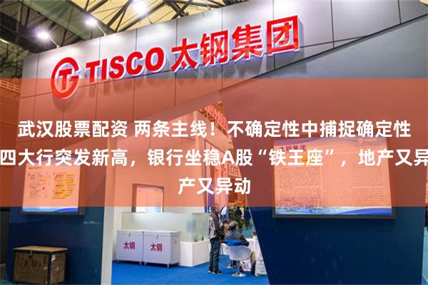 武汉股票配资 两条主线！不确定性中捕捉确定性，四大行突发新高，银行坐稳A股“铁王座”，地产又异动