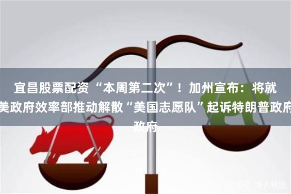 宜昌股票配资 “本周第二次”！加州宣布：将就美政府效率部推动解散“美国志愿队”起诉特朗普政府