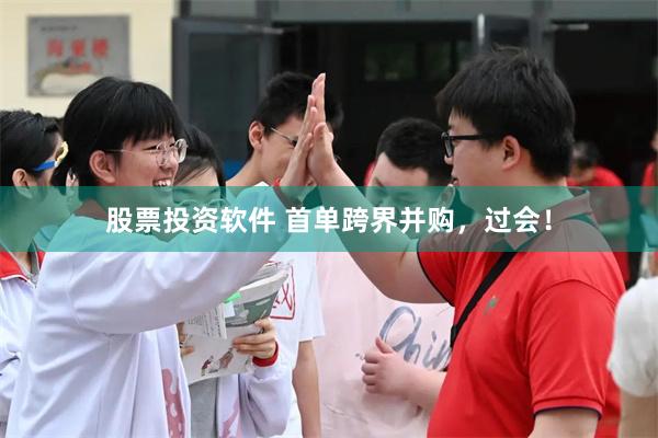 股票投资软件 首单跨界并购，过会！