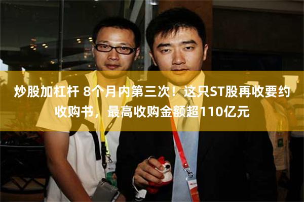 炒股加杠杆 8个月内第三次！这只ST股再收要约收购书，最高收购金额超110亿元