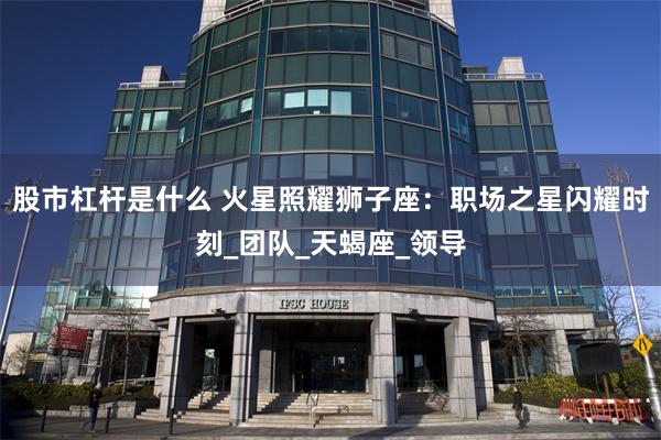 股市杠杆是什么 火星照耀狮子座：职场之星闪耀时刻_团队_天蝎座_领导