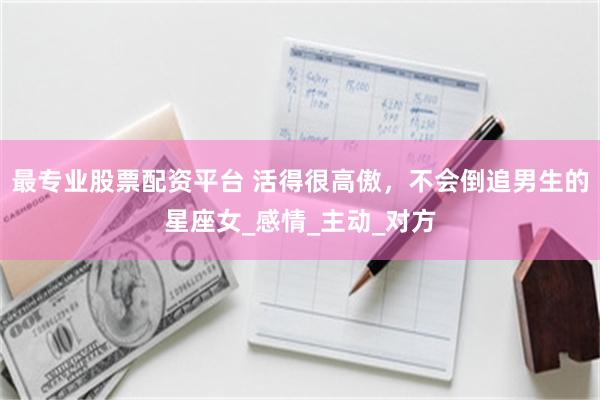 最专业股票配资平台 活得很高傲，不会倒追男生的星座女_感情_主动_对方