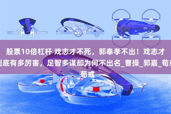 股票10倍杠杆 戏志才不死，郭奉孝不出！戏志才到底有多厉害，足智多谋却为何不出名_曹操_郭嘉_荀彧