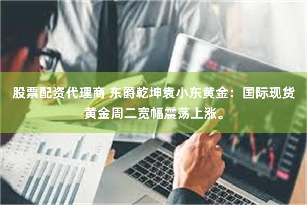 股票配资代理商 东爵乾坤袁小东黄金：国际现货黄金周二宽幅震荡上涨。