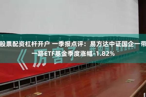 股票配资杠杆开户 一季报点评：易方达中证国企一带一路ETF基金季度涨幅-1.82%