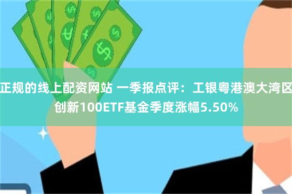 正规的线上配资网站 一季报点评：工银粤港澳大湾区创新100ETF基金季度涨幅5.50%