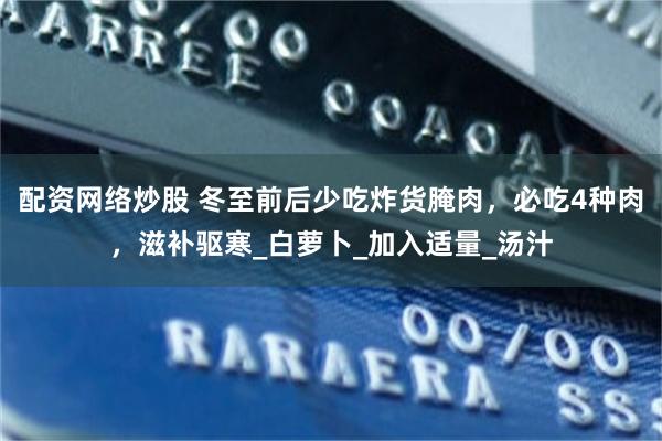 配资网络炒股 冬至前后少吃炸货腌肉，必吃4种肉，滋补驱寒_白萝卜_加入适量_汤汁