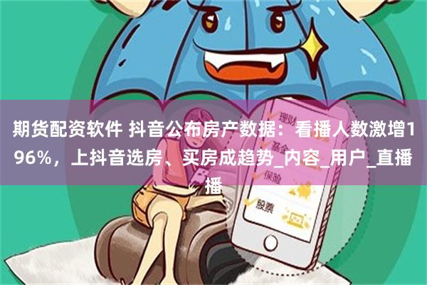期货配资软件 抖音公布房产数据：看播人数激增196%，上抖音选房、买房成趋势_内容_用户_直播