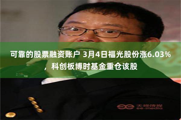 可靠的股票融资账户 3月4日福光股份涨6.03%，科创板博时基金重仓该股