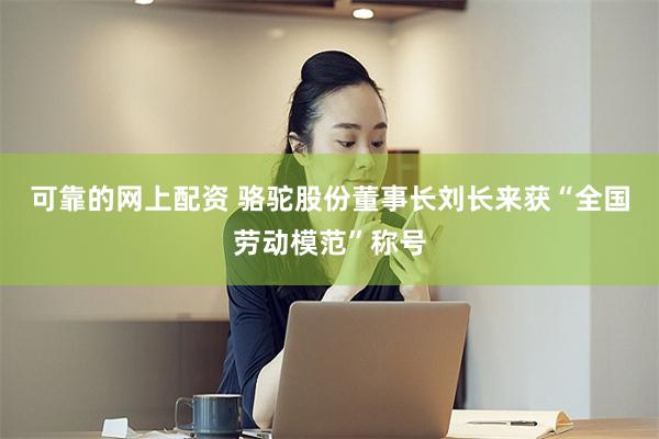 可靠的网上配资 骆驼股份董事长刘长来获“全国劳动模范”称号