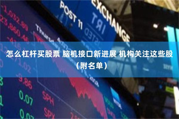怎么杠杆买股票 脑机接口新进展 机构关注这些股（附名单）