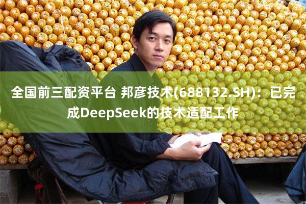全国前三配资平台 邦彦技术(688132.SH)：已完成DeepSeek的技术适配工作