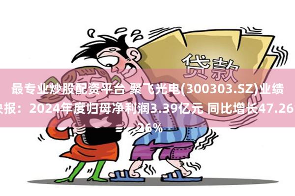 最专业炒股配资平台 聚飞光电(300303.SZ)业绩快报：2024年度归母净利润3.39亿元 同比增长47.26%