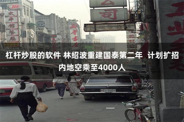 杠杆炒股的软件 林绍波重建国泰第二年  计划扩招内地空乘至4000人