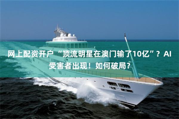 网上配资开户 “顶流明星在澳门输了10亿”？AI受害者出现！如何破局？