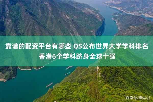 靠谱的配资平台有哪些 QS公布世界大学学科排名 香港6个学科跻身全球十强