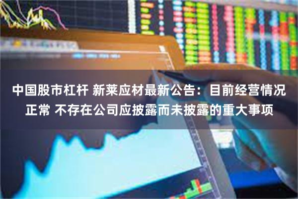 中国股市杠杆 新莱应材最新公告：目前经营情况正常 不存在公司应披露而未披露的重大事项