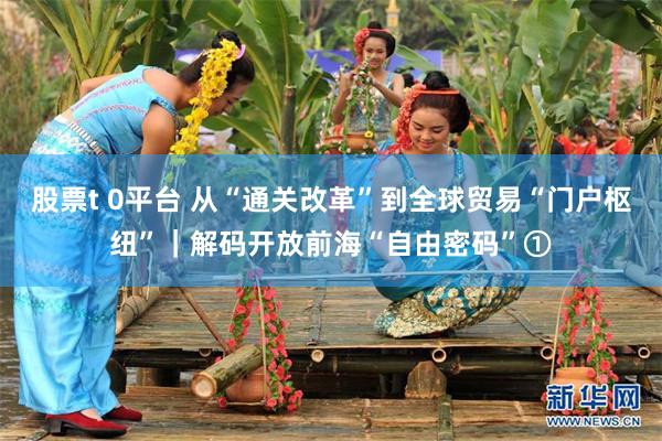 股票t 0平台 从“通关改革”到全球贸易“门户枢纽”｜解码开放前海“自由密码”①