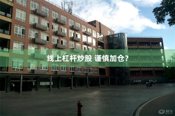 线上杠杆炒股 谨慎加仓？