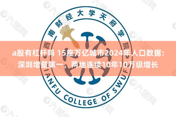 a股有杠杆吗 15座万亿城市2024年人口数据：深圳增量第一，两地连续10年10万级增长