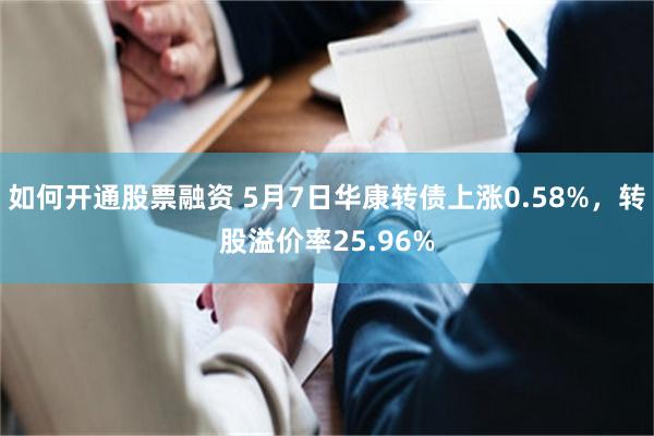 如何开通股票融资 5月7日华康转债上涨0.58%，转股溢价率25.96%