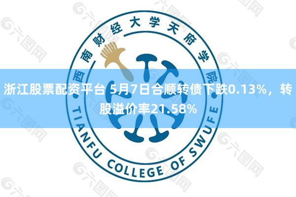 浙江股票配资平台 5月7日合顺转债下跌0.13%，转股溢价率21.58%