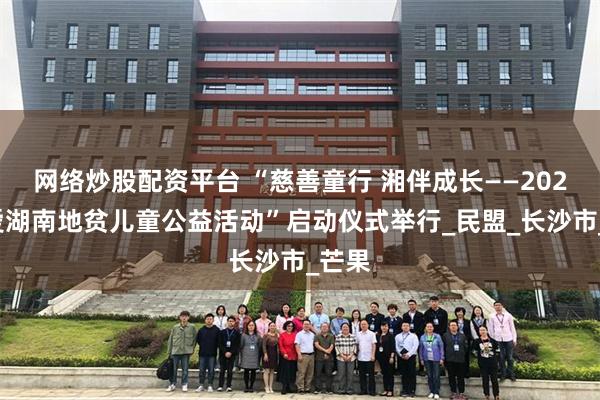 网络炒股配资平台 “慈善童行 湘伴成长——2025关爱湖南地贫儿童公益活动”启动仪式举行_民盟_长沙市_芒果