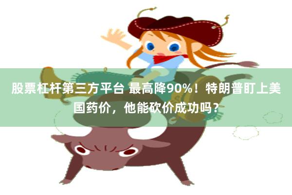 股票杠杆第三方平台 最高降90%！特朗普盯上美国药价，他能砍价成功吗？