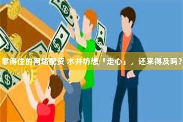 靠得住的网络配资 水井坊想「走心」，还来得及吗？