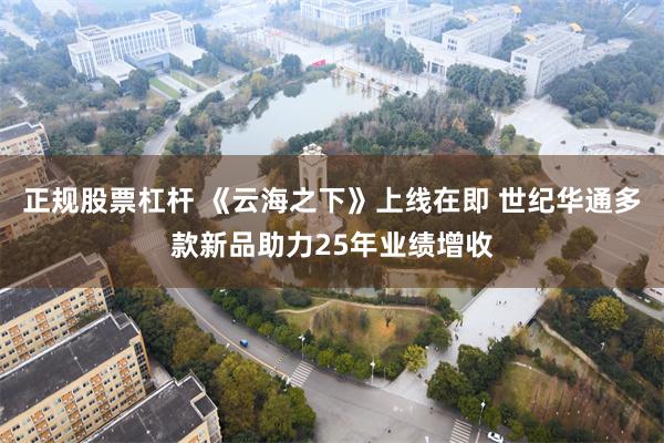 正规股票杠杆 《云海之下》上线在即 世纪华通多款新品助力25年业绩增收