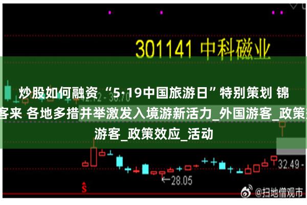 炒股如何融资 “5·19中国旅游日”特别策划 锦绣山河迎客来 各地多措并举激发入境游新活力_外国游客_政策效应_活动