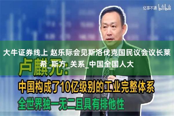 大牛证券线上 赵乐际会见斯洛伐克国民议会议长莱希_斯方_关系_中国全国人大