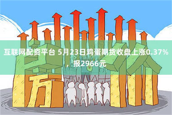 互联网配资平台 5月23日鸡蛋期货收盘上涨0.37%，报2966元