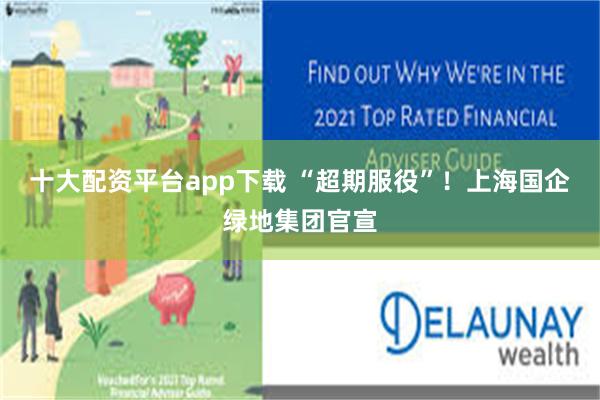 十大配资平台app下载 “超期服役”！上海国企绿地集团官宣