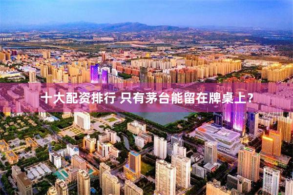 十大配资排行 只有茅台能留在牌桌上？