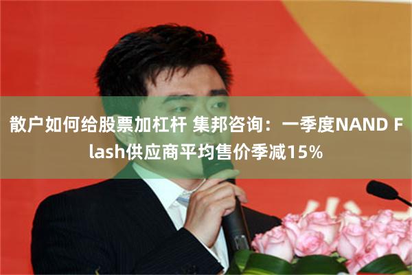 散户如何给股票加杠杆 集邦咨询：一季度NAND Flash供应商平均售价季减15%