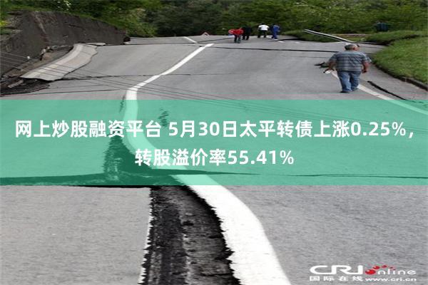 网上炒股融资平台 5月30日太平转债上涨0.25%，转股溢价率55.41%