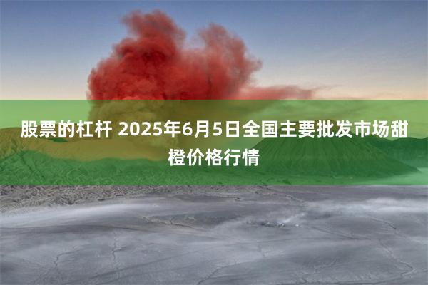 股票的杠杆 2025年6月5日全国主要批发市场甜橙价格行情