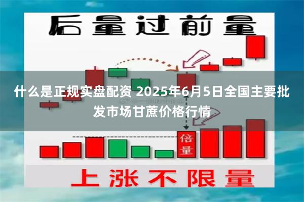 什么是正规实盘配资 2025年6月5日全国主要批发市场甘蔗价格行情