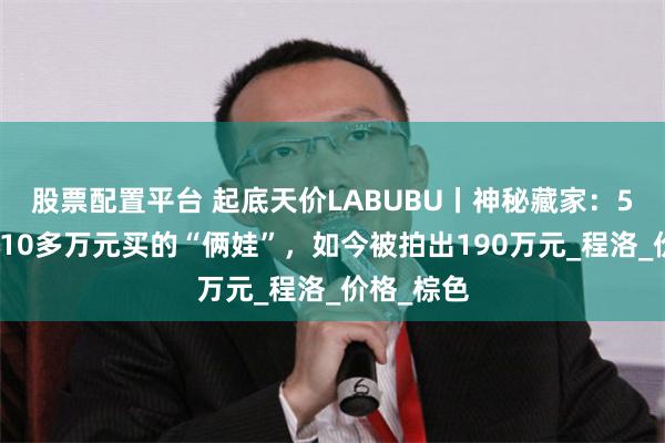 股票配置平台 起底天价LABUBU丨神秘藏家：5年前我花10多万元买的“俩娃”，如今被拍出190万元_程洛_价格_棕色