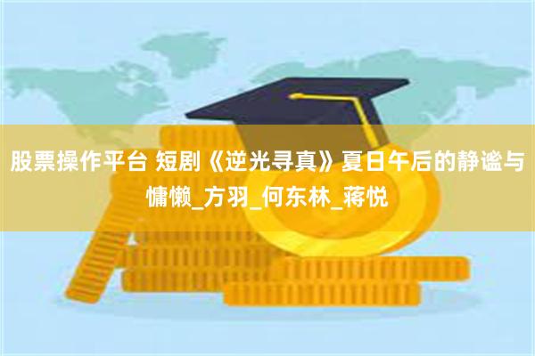 股票操作平台 短剧《逆光寻真》夏日午后的静谧与慵懒_方羽_何东林_蒋悦