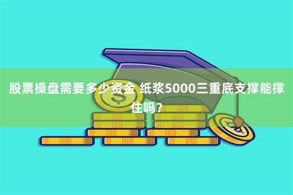 股票操盘需要多少资金 纸浆5000三重底支撑能撑住吗？