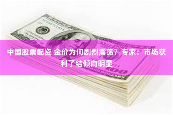 中国股票配资 金价为何剧烈震荡？专家：市场获利了结倾向明显