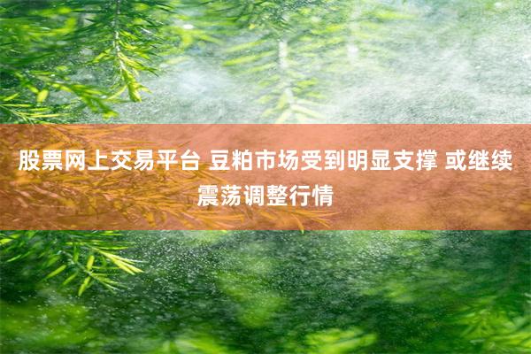 股票网上交易平台 豆粕市场受到明显支撑 或继续震荡调整行情