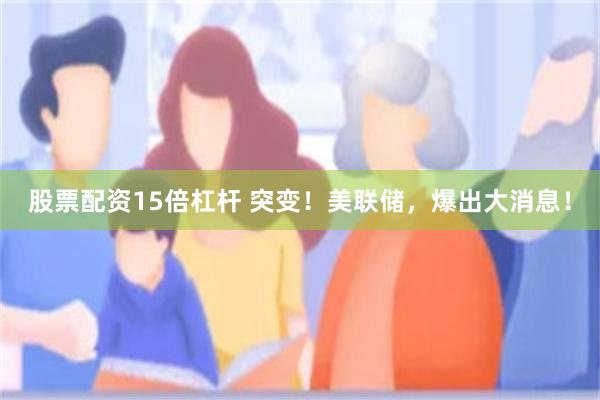 股票配资15倍杠杆 突变！美联储，爆出大消息！