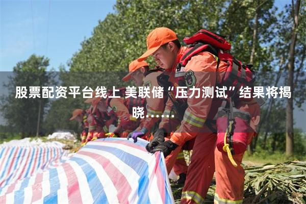 股票配资平台线上 美联储“压力测试”结果将揭晓……