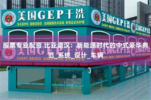 股票专业配资 比亚迪汉：新能源时代的中式豪华典范_系统_设计_车辆