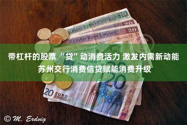 带杠杆的股票 “贷”动消费活力 激发内需新动能 苏州交行消费信贷赋能消费升级
